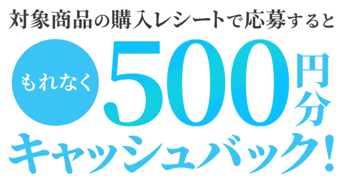 対象商品の購入レシートで応募するともれなく５００円分キャッシュバック！